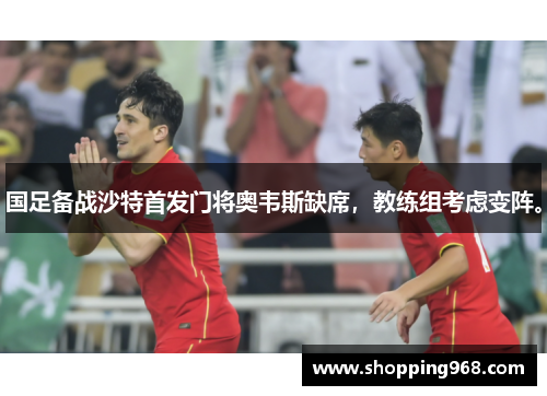 国足备战沙特首发门将奥韦斯缺席，教练组考虑变阵。