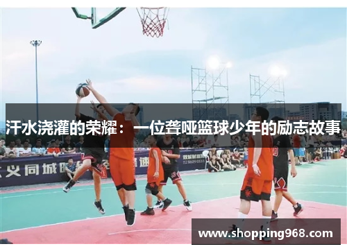 汗水浇灌的荣耀：一位聋哑篮球少年的励志故事